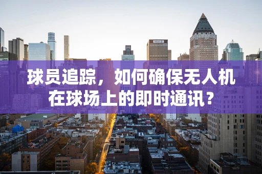 球员追踪，如何确保无人机在球场上的即时通讯？