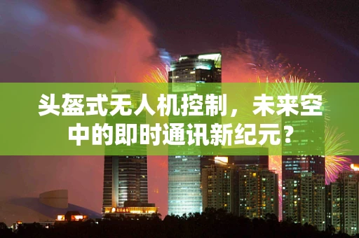 头盔式无人机控制，未来空中的即时通讯新纪元？