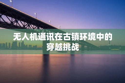 无人机通讯在古镇环境中的穿越挑战