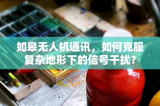 如皋无人机通讯，如何克服复杂地形下的信号干扰？