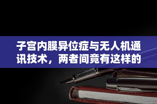子宫内膜异位症与无人机通讯技术，两者间竟有这样的联系？