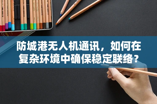 防城港无人机通讯，如何在复杂环境中确保稳定联络？