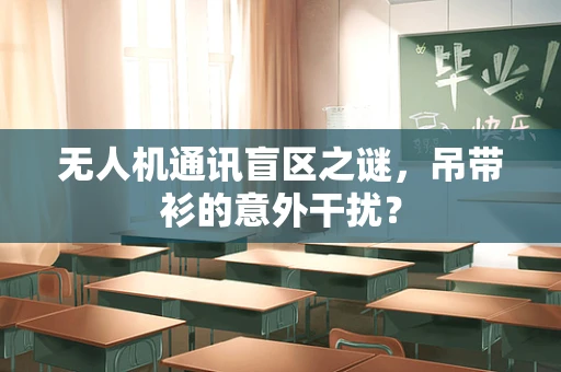无人机通讯盲区之谜，吊带衫的意外干扰？