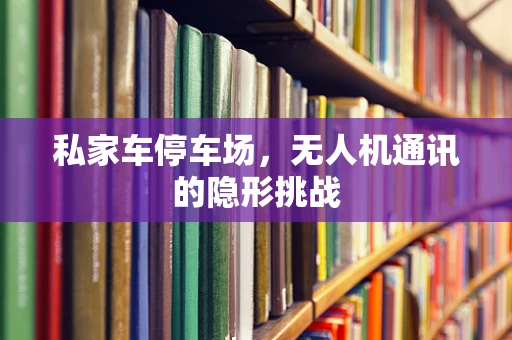 私家车停车场，无人机通讯的隐形挑战