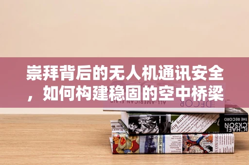 崇拜背后的无人机通讯安全，如何构建稳固的空中桥梁？