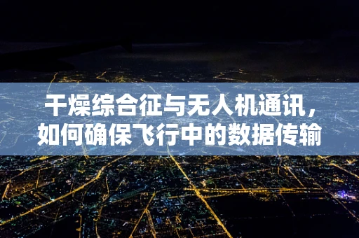 干燥综合征与无人机通讯，如何确保飞行中的数据传输不受影响？