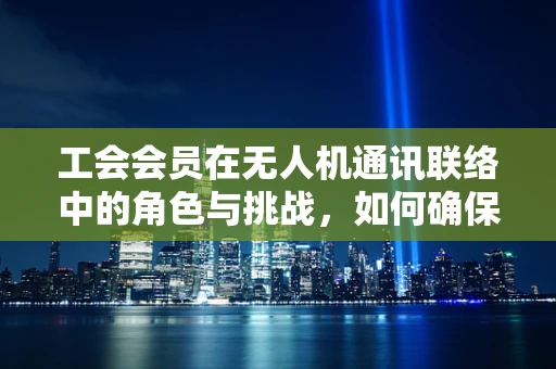工会会员在无人机通讯联络中的角色与挑战，如何确保安全高效的沟通？