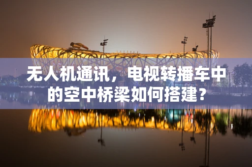 无人机通讯，电视转播车中的空中桥梁如何搭建？