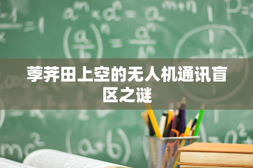 荸荠田上空的无人机通讯盲区之谜