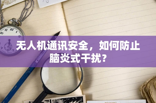 无人机通讯安全，如何防止脑炎式干扰？