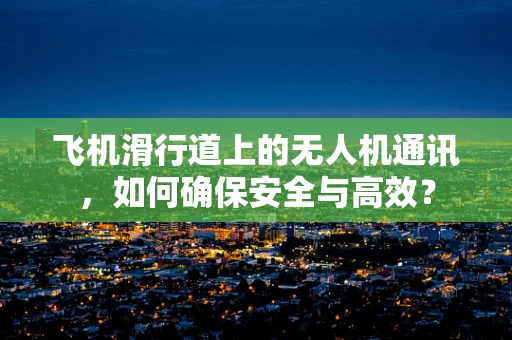 飞机滑行道上的无人机通讯，如何确保安全与高效？