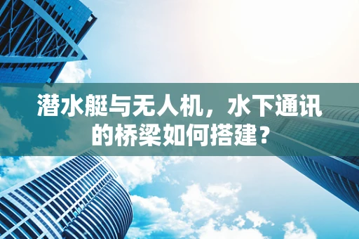 潜水艇与无人机，水下通讯的桥梁如何搭建？