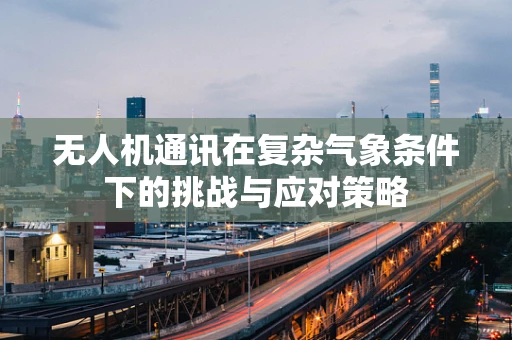 无人机通讯在复杂气象条件下的挑战与应对策略