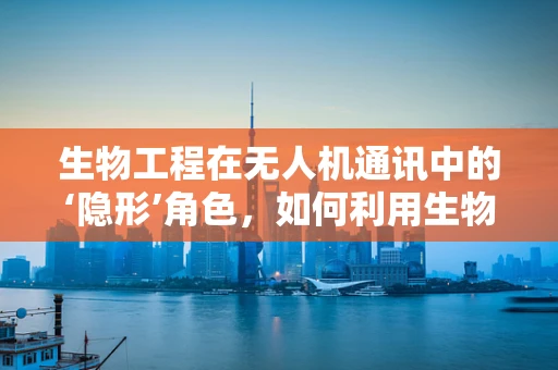 生物工程在无人机通讯中的‘隐形’角色，如何利用生物启发的技术增强信号稳定性？
