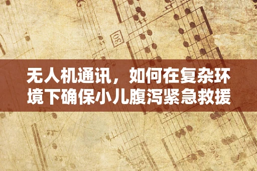 无人机通讯，如何在复杂环境下确保小儿腹泻紧急救援的即时传输？