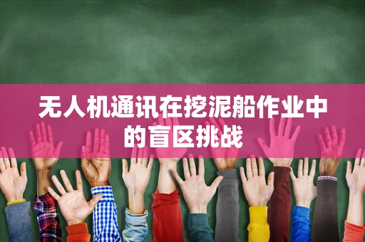 无人机通讯在挖泥船作业中的盲区挑战