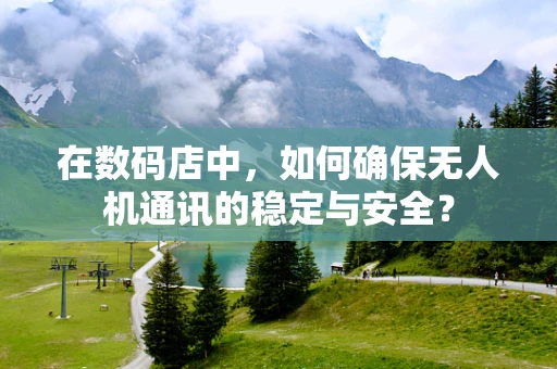 在数码店中，如何确保无人机通讯的稳定与安全？