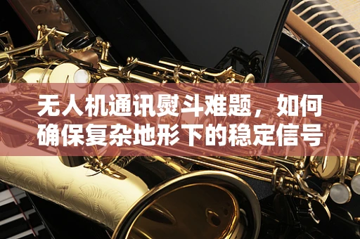 无人机通讯熨斗难题，如何确保复杂地形下的稳定信号传输？