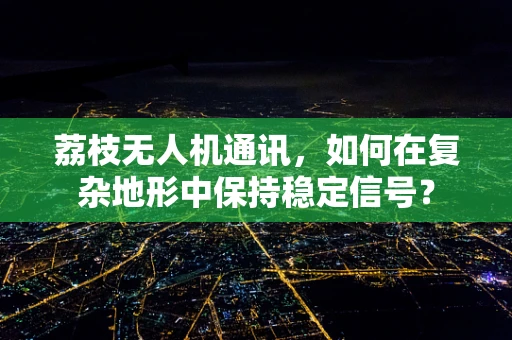 荔枝无人机通讯，如何在复杂地形中保持稳定信号？