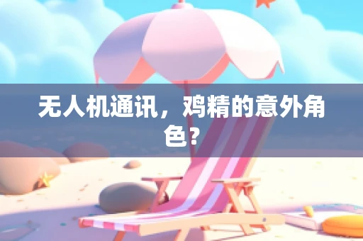 无人机通讯，鸡精的意外角色？