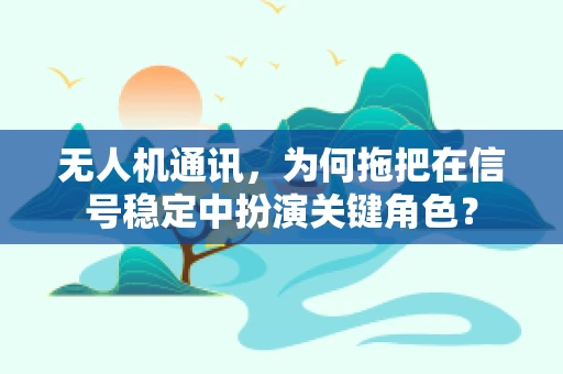 无人机通讯，为何拖把在信号稳定中扮演关键角色？