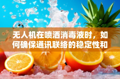 无人机在喷洒消毒液时，如何确保通讯联络的稳定性和安全性？