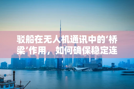 驳船在无人机通讯中的‘桥梁’作用，如何确保稳定连接？