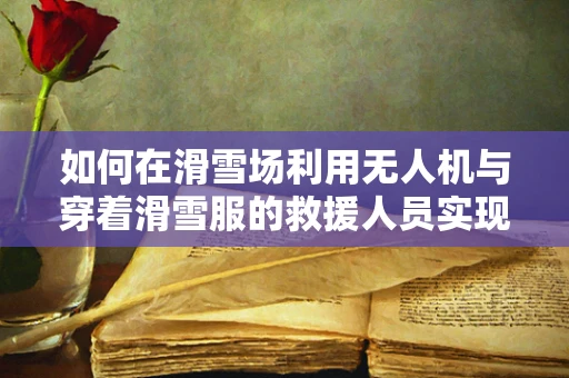 如何在滑雪场利用无人机与穿着滑雪服的救援人员实现高效通讯？