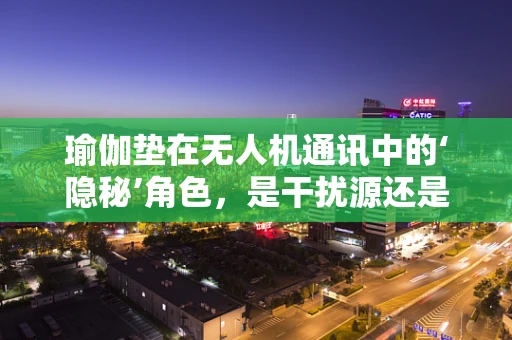瑜伽垫在无人机通讯中的‘隐秘’角色，是干扰源还是创意解决方案？