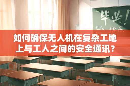 如何确保无人机在复杂工地上与工人之间的安全通讯？