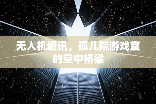 无人机通讯，孤儿院游戏室的空中桥梁