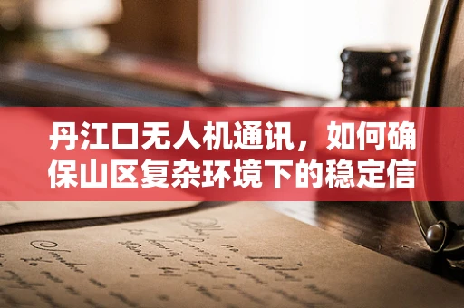 丹江口无人机通讯，如何确保山区复杂环境下的稳定信号？