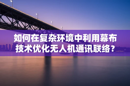 如何在复杂环境中利用幕布技术优化无人机通讯联络？