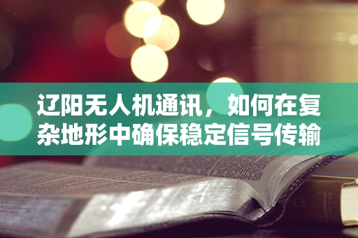 辽阳无人机通讯，如何在复杂地形中确保稳定信号传输？