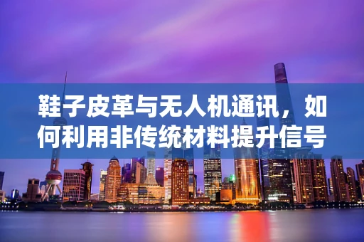 鞋子皮革与无人机通讯，如何利用非传统材料提升信号稳定性？