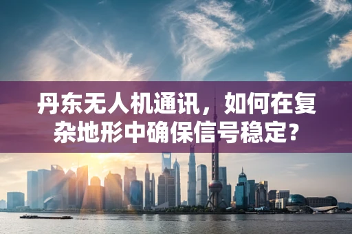 丹东无人机通讯，如何在复杂地形中确保信号稳定？