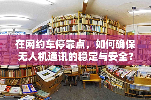 在网约车停靠点，如何确保无人机通讯的稳定与安全？