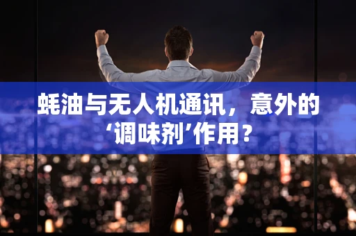 蚝油与无人机通讯，意外的‘调味剂’作用？