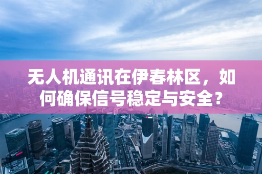 无人机通讯在伊春林区，如何确保信号稳定与安全？