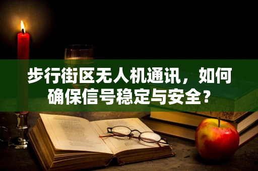 步行街区无人机通讯，如何确保信号稳定与安全？