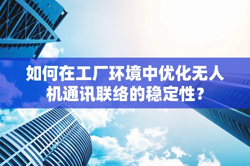 如何在工厂环境中优化无人机通讯联络的稳定性？