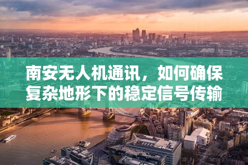 南安无人机通讯，如何确保复杂地形下的稳定信号传输？