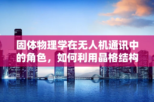 固体物理学在无人机通讯中的角色，如何利用晶格结构优化信号传输？