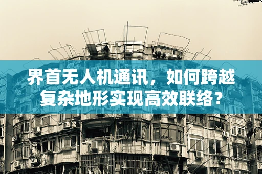 界首无人机通讯，如何跨越复杂地形实现高效联络？