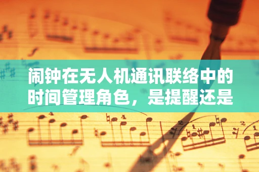闹钟在无人机通讯联络中的时间管理角色，是提醒还是干扰？