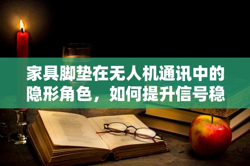 家具脚垫在无人机通讯中的隐形角色，如何提升信号稳定性？