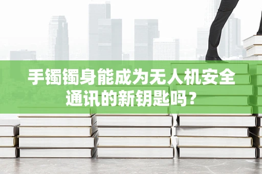 手镯镯身能成为无人机安全通讯的新钥匙吗？