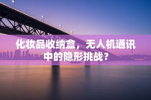 化妆品收纳盒，无人机通讯中的隐形挑战？