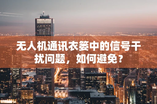 无人机通讯衣篓中的信号干扰问题，如何避免？