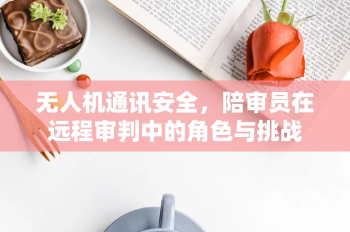 无人机通讯安全，陪审员在远程审判中的角色与挑战
